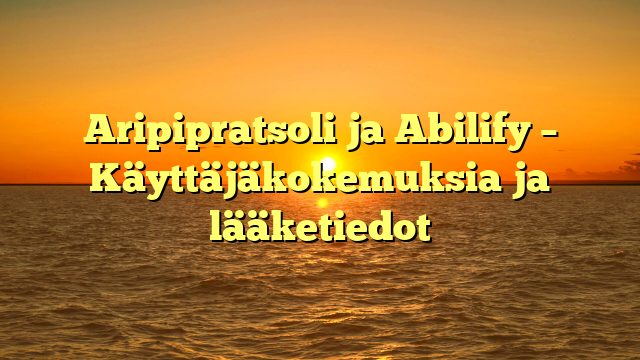 Aripipratsoli ja Abilify – Käyttäjäkokemuksia ja lääketiedot