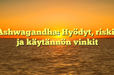 Ashwagandha: Hyödyt, riskit ja käytännön vinkit