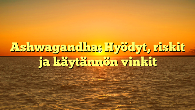 Ashwagandha: Hyödyt, riskit ja käytännön vinkit