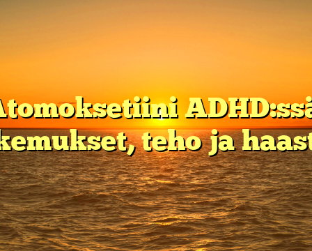Atomoksetiini ADHD:ssä: Kokemukset, teho ja haasteet