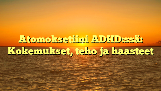 Atomoksetiini ADHD:ssä: Kokemukset, teho ja haasteet