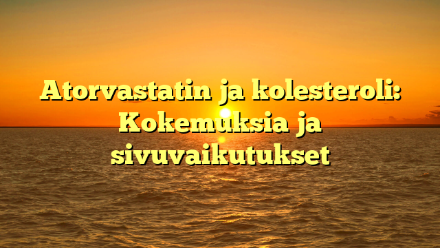 Atorvastatin ja kolesteroli: Kokemuksia ja sivuvaikutukset