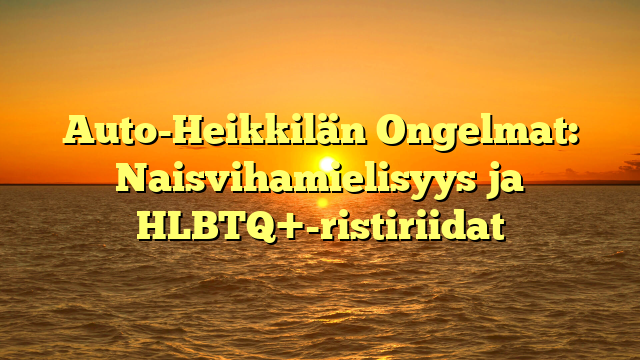 Auto-Heikkilän Ongelmat: Naisvihamielisyys ja HLBTQ+-ristiriidat