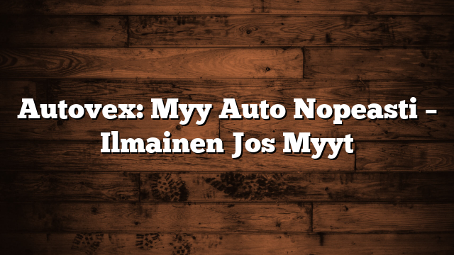 Autovex: Myy Auto Nopeasti – Ilmainen Jos Myyt