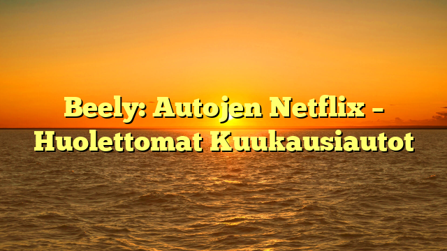 Beely: Autojen Netflix – Huolettomat Kuukausiautot