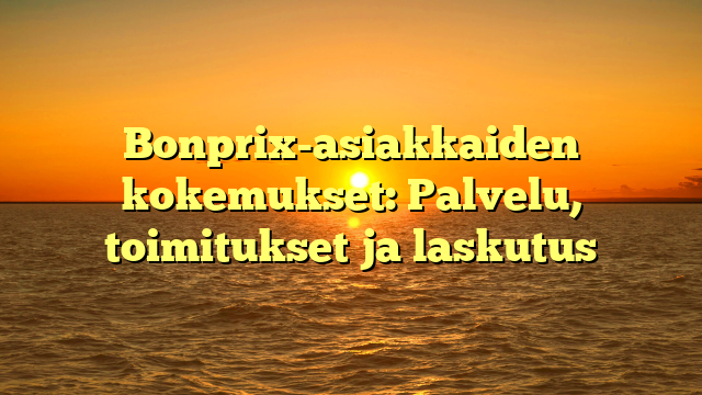 Bonprix-asiakkaiden kokemukset: Palvelu, toimitukset ja laskutus