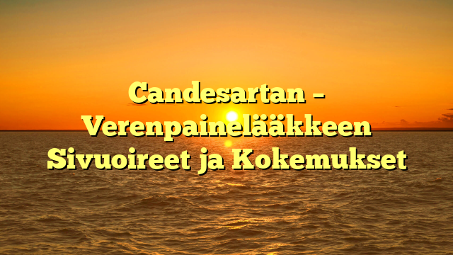 Candesartan – Verenpainelääkkeen Sivuoireet ja Kokemukset