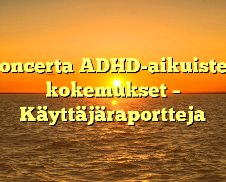 Concerta ADHD-aikuisten kokemukset – Käyttäjäraportteja