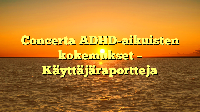 Concerta ADHD-aikuisten kokemukset – Käyttäjäraportteja