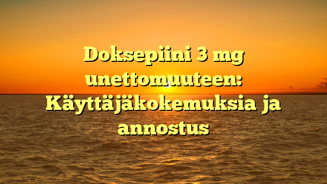 Doksepiini 3 mg unettomuuteen: Käyttäjäkokemuksia ja annostus