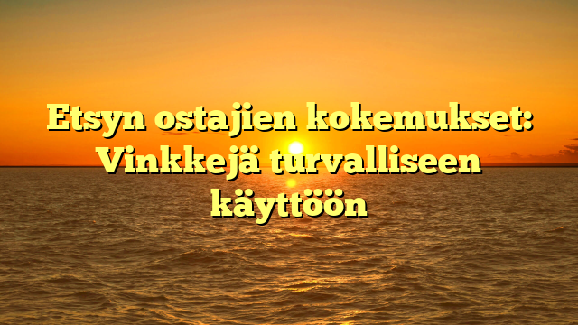 Etsyn ostajien kokemukset: Vinkkejä turvalliseen käyttöön