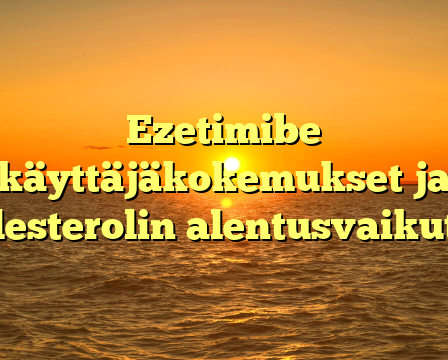 Ezetimibe käyttäjäkokemukset ja kolesterolin alentusvaikutus