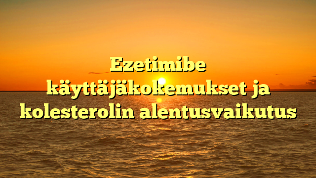 Ezetimibe käyttäjäkokemukset ja kolesterolin alentusvaikutus
