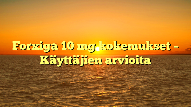 Forxiga 10 mg kokemukset – Käyttäjien arvioita