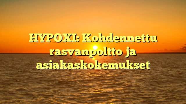 HYPOXI: Kohdennettu rasvanpoltto ja asiakaskokemukset