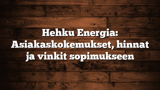 Hehku Energia: Asiakaskokemukset, hinnat ja vinkit sopimukseen