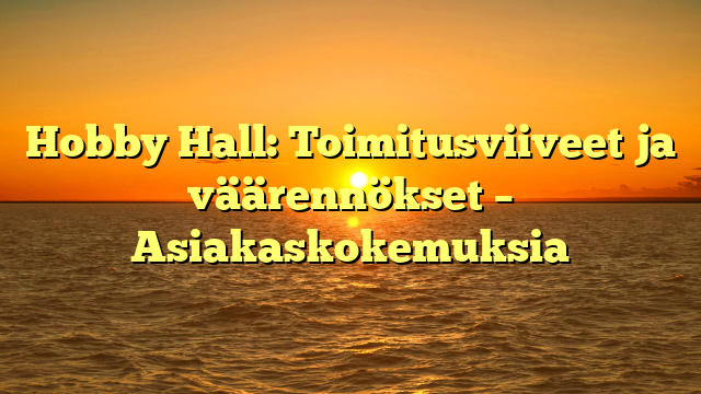 Hobby Hall: Toimitusviiveet ja väärennökset – Asiakaskokemuksia