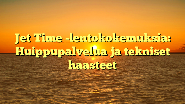Jet Time -lentokokemuksia: Huippupalvelua ja tekniset haasteet