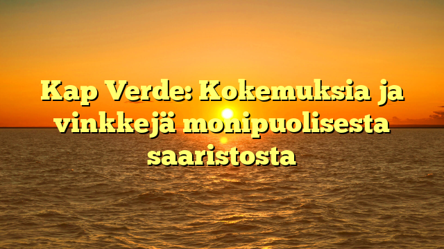 Kap Verde: Kokemuksia ja vinkkejä monipuolisesta saaristosta