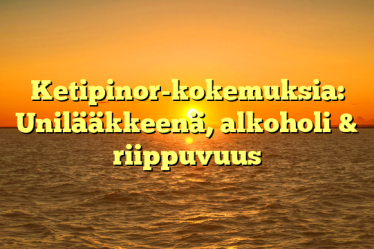 Ketipinor-kokemuksia: Unilääkkeenä, alkoholi & riippuvuus