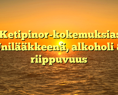 Ketipinor-kokemuksia: Unilääkkeenä, alkoholi & riippuvuus