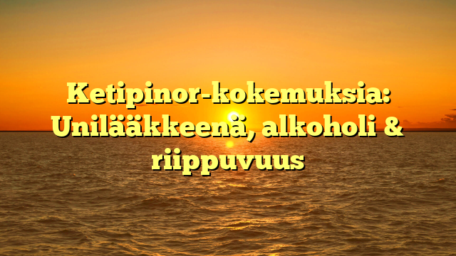 Ketipinor-kokemuksia: Unilääkkeenä, alkoholi & riippuvuus