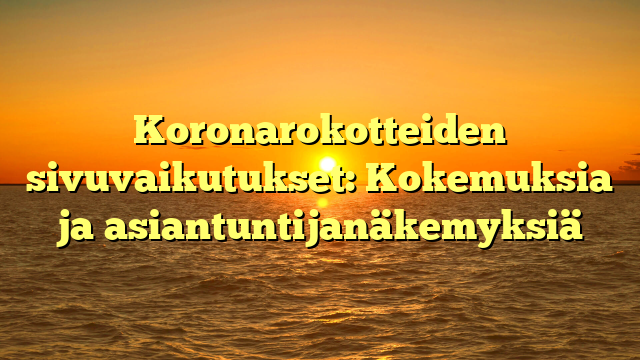 Koronarokotteiden sivuvaikutukset: Kokemuksia ja asiantuntijanäkemyksiä