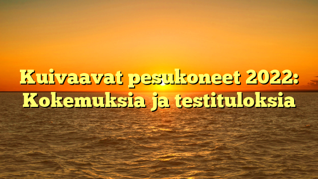 Kuivaavat pesukoneet 2022: Kokemuksia ja testituloksia