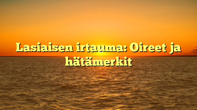 Lasiaisen irtauma: Oireet ja hätämerkit
