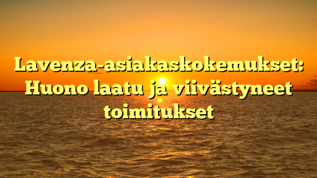 Lavenza-asiakaskokemukset: Huono laatu ja viivästyneet toimitukset