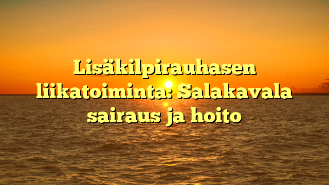 Lisäkilpirauhasen liikatoiminta: Salakavala sairaus ja hoito