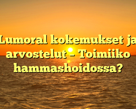 Lumoral kokemukset ja arvostelut – Toimiiko hammashoidossa?
