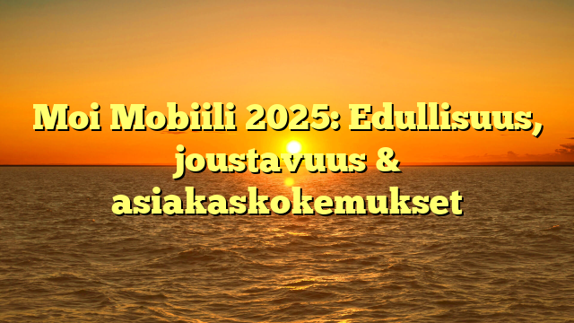 Moi Mobiili 2025: Edullisuus, joustavuus & asiakaskokemukset