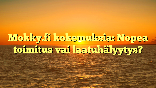 Mokky.fi kokemuksia: Nopea toimitus vai laatuhälyytys?
