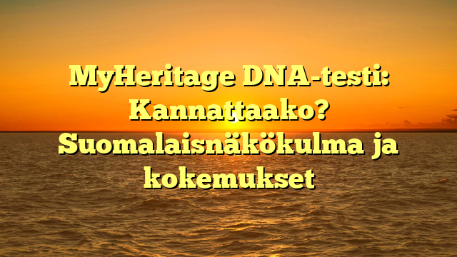 MyHeritage DNA-testi: Kannattaako? Suomalaisnäkökulma ja kokemukset