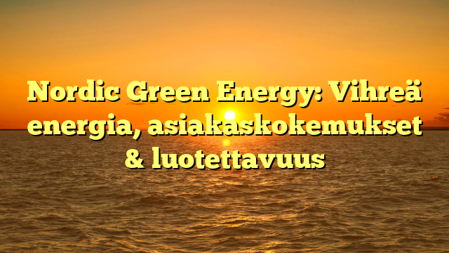 Nordic Green Energy: Vihreä energia, asiakaskokemukset & luotettavuus