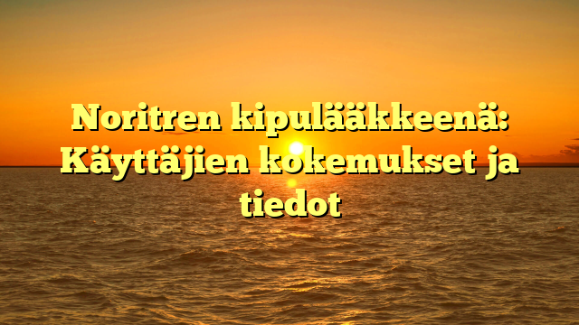 Noritren kipulääkkeenä: Käyttäjien kokemukset ja tiedot