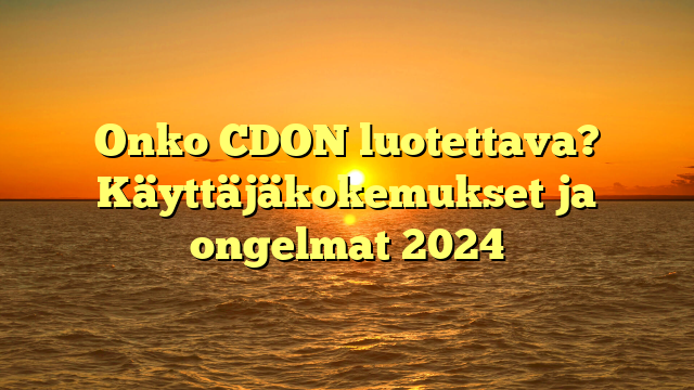 Onko CDON luotettava? Käyttäjäkokemukset ja ongelmat 2024