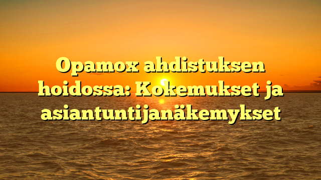 Opamox ahdistuksen hoidossa: Kokemukset ja asiantuntijanäkemykset