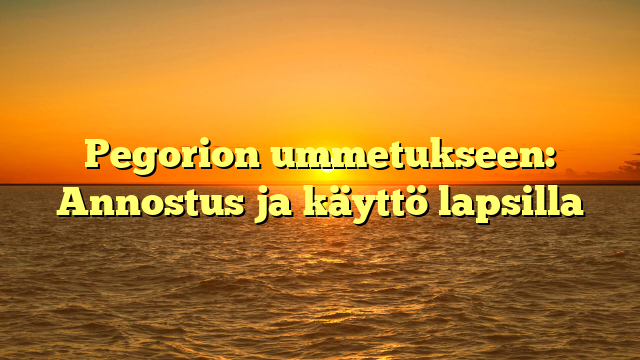 Pegorion ummetukseen: Annostus ja käyttö lapsilla