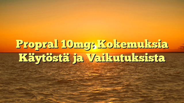 Propral 10mg: Kokemuksia Käytöstä ja Vaikutuksista