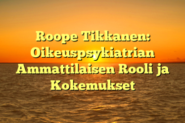 Roope Tikkanen: Oikeuspsykiatrian Ammattilaisen Rooli ja Kokemukset