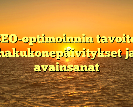 SEO-optimoinnin tavoite, hakukonepäivitykset ja avainsanat