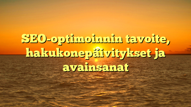 SEO-optimoinnin tavoite, hakukonepäivitykset ja avainsanat