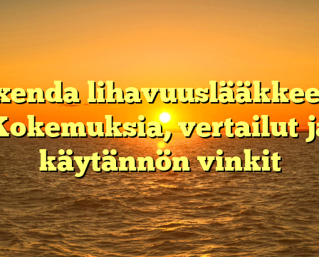 Saxenda lihavuuslääkkeenä: Kokemuksia, vertailut ja käytännön vinkit