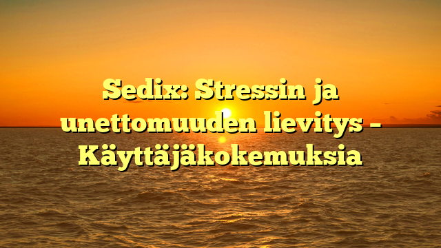 Sedix: Stressin ja unettomuuden lievitys – Käyttäjäkokemuksia