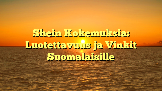 Shein Kokemuksia: Luotettavuus ja Vinkit Suomalaisille
