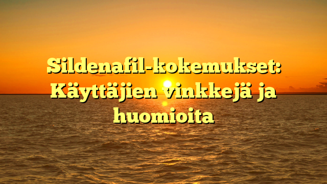 Sildenafil-kokemukset: Käyttäjien vinkkejä ja huomioita