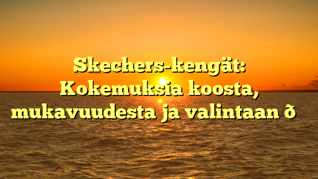 Skechers-kengät: Kokemuksia koosta, mukavuudesta ja valintaan 👟