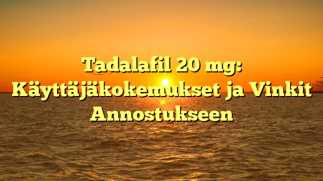 Tadalafil 20 mg: Käyttäjäkokemukset ja Vinkit Annostukseen